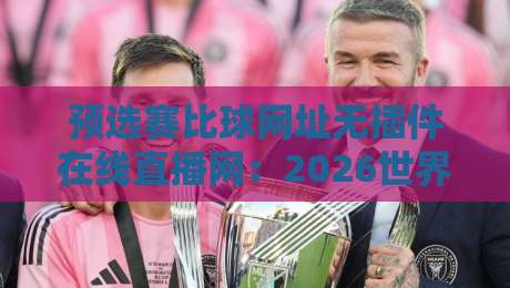 预选赛比球网址无插件在线直播网：2026世界杯预选赛观赛新姿势