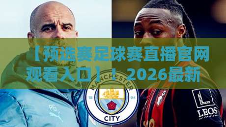 【预选赛足球赛直播官网观看入口】！2026最新观赛指南与隐藏入口揭秘