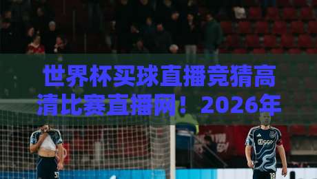 世界杯买球直播竞猜高清比赛直播网！2026年，这里才是真球迷的聚集地？（世界杯竞猜平台）