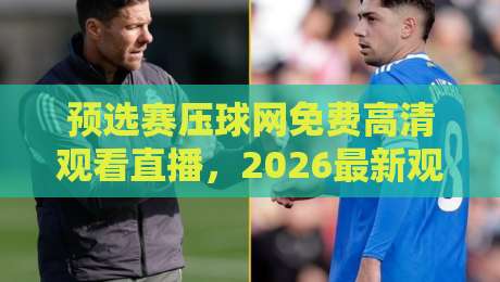 预选赛压球网免费高清观看直播，2026最新观赛攻略来了！