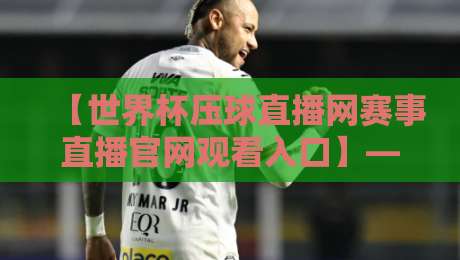 【世界杯压球直播网赛事直播官网观看入口】— 2026最新观赛通道与避坑指南