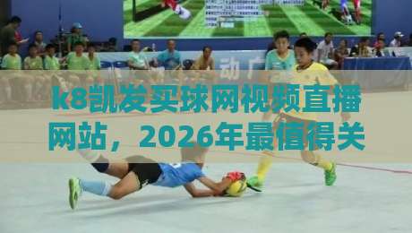 k8凯发买球网视频直播网站，2026年最值得关注的体育娱乐平台