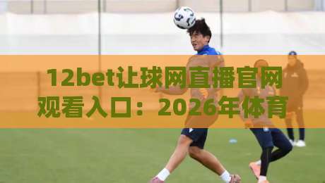 12bet让球网直播官网观看入口：2026年体育赛事直播与让球盘口分析指南