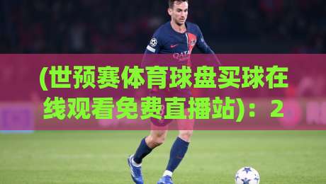 (世预赛体育球盘买球在线观看免费直播站)：2026世预赛观赛新姿势