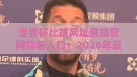 世界杯比球网址直播官网观看入口：2026年最靠谱的5个观赛平台推荐