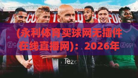 (永利体育买球网无插件在线直播网)：2026年体育迷必备的观赛新选择