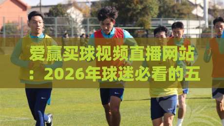 爱赢买球视频直播网站：2026年球迷必看的五大实战技巧与避坑指南