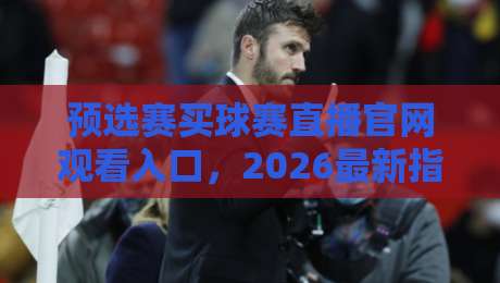 预选赛买球赛直播官网观看入口，2026最新指南与避坑技巧