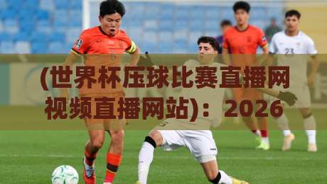 (世界杯压球比赛直播网视频直播网站)：2026年观赛新选择，这些细节你必须知道！