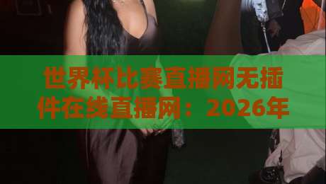 世界杯比赛直播网无插件在线直播网：2026年观赛新选择，告别卡顿与广告！