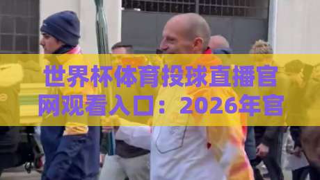 世界杯体育投球直播官网观看入口：2026年官方平台与互动玩法全解析