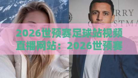 2026世预赛足球站视频直播网站：2026世预赛足球站视频直播网站怎么选？球迷必知的三大实战技巧！