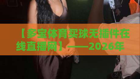 【多宝体育买球无插件在线直播网】——2026年体育迷的终极看球指南？