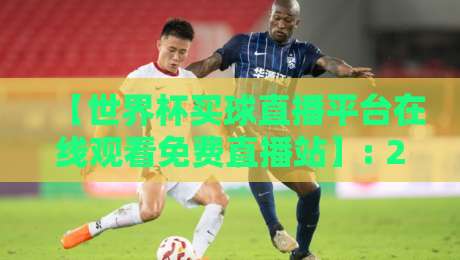 【世界杯买球直播平台在线观看免费直播站】: 2026年球迷必备! 高清流畅不卡顿, 还能这样玩?