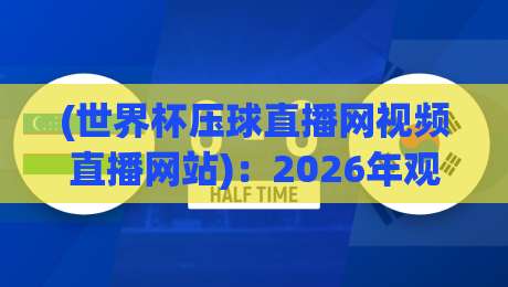 (世界杯压球直播网视频直播网站)：2026年观赛新体验与避坑指南【世界杯压球直播网视频直播网站】