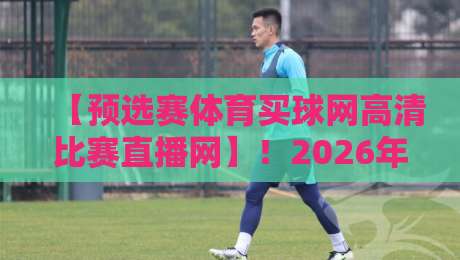 【预选赛体育买球网高清比赛直播网】！2026年观赛新姿势，你还在用老方法？
