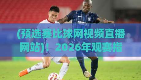 (预选赛比球网视频直播网站)！2026年观赛指南与实测体验