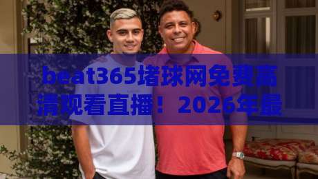 beat365堵球网免费高清观看直播！2026年最全观赛指南与实用技巧