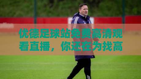优德足球站免费高清观看直播，你还在为找高清源发愁吗？