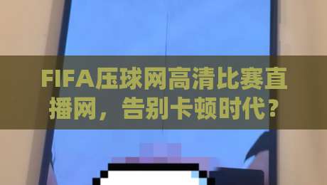 FIFA压球网高清比赛直播网，告别卡顿时代？