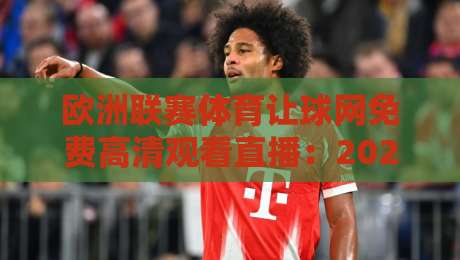 欧洲联赛体育让球网免费高清观看直播：2026年最全观赛指南与避坑攻略