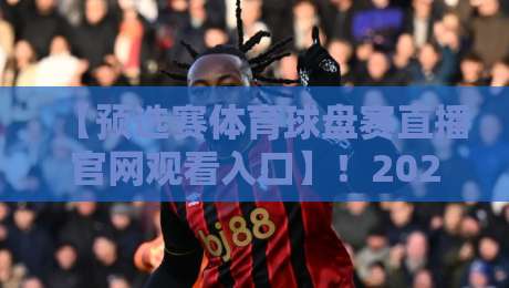 【预选赛体育球盘赛直播官网观看入口】！2026最新入口与避坑指南