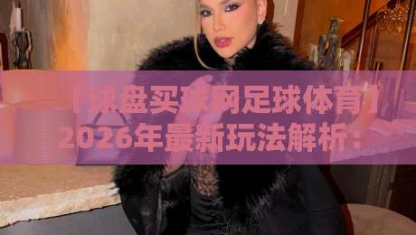 【球盘买球网足球体育】2026年最新玩法解析：从新手到老手的实战手册