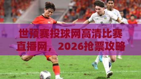 世预赛投球网高清比赛直播网，2026抢票攻略与观赛避坑指南