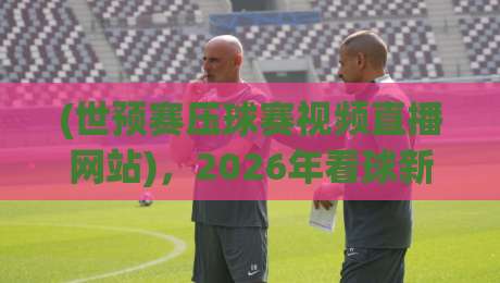 (世预赛压球赛视频直播网站)，2026年看球新姿势！