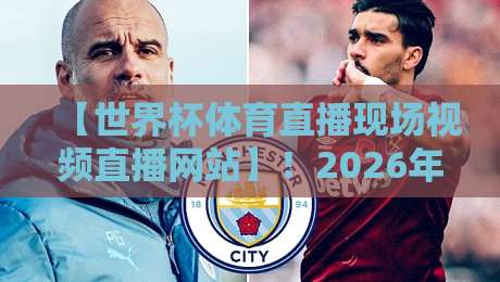 【世界杯体育直播现场视频直播网站】！2026年观赛指南：这些平台让你不错过任何精彩瞬间