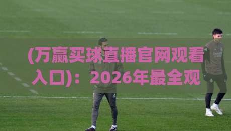 (万赢买球直播官网观看入口)：2026年最全观赛指南与实用技巧分享