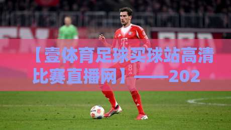 【壹体育足球买球站高清比赛直播网】——2026年足球迷必看的高清观赛指南