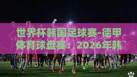 世界杯韩国足球赛-德甲体育球盘赛:2026年韩国队前景与德甲盘口深度解析【世界杯韩国足球赛-德甲体育球盘赛】 世界杯韩国足球赛-德甲体育球盘赛:2026年韩国队前景与德甲盘口深度解析【世界杯韩国足球赛-德甲体育球盘赛】