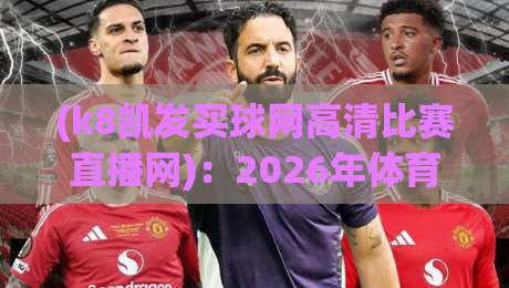 (k8凯发买球网高清比赛直播网)：2026年体育迷必知的三大观赛新玩法