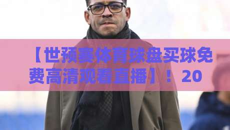【世预赛体育球盘买球免费高清观看直播】！2026年这些渠道让你不花一分钱看高清赛事