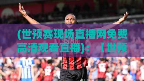 (世预赛现场直播网免费高清观看直播)：【世预赛现场直播网】免费高清观看直播的终极指南