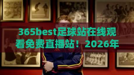 365best足球站在线观看免费直播站！2026年球迷必备的观赛神器（深度评测）