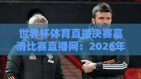 世界杯体育直播决赛高清比赛直播网：2026年看球首选平台推荐【世界杯体育直播决赛高清比赛直播网】体验升级