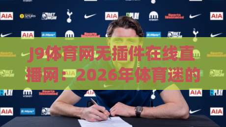 J9体育网无插件在线直播网：2026年体育迷的终极观赛利器（J9体育网无插件在线直播网）