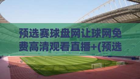 预选赛球盘网让球网免费高清观看直播+(预选赛球盘网让球网免费高清观看直播)：2026最新观赛指南与实用技巧