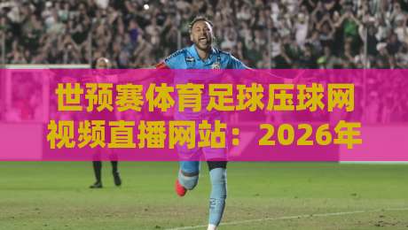 世预赛体育足球压球网视频直播网站：2026年看球必知的5个隐藏技巧