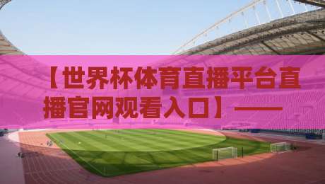 【世界杯体育直播平台直播官网观看入口】——2026年最新超全指南