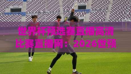 世界杯预选赛直播高清比赛直播网：2026世预赛观赛首选(世界杯预选赛直播高清比赛直播网)推荐