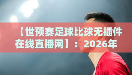 【世预赛足球比球无插件在线直播网】：2026年最新观赛指南，零延迟不卡顿
