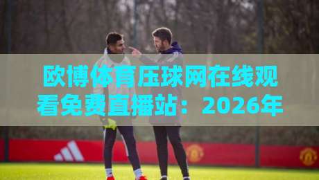 欧博体育压球网在线观看免费直播站：2026年体育迷的观赛新大陆