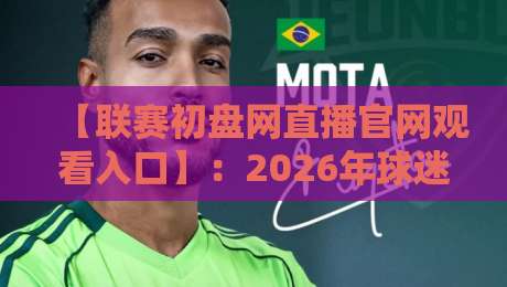 【联赛初盘网直播官网观看入口】：2026年球迷必备的观赛入口指南与实用技巧