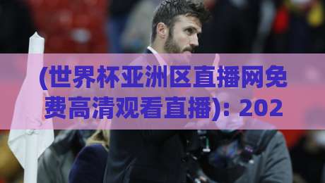 (世界杯亚洲区直播网免费高清观看直播): 2026亚洲区预选赛观赛指南与免费高清平台推荐
