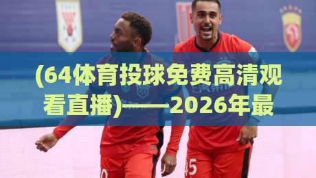 (64体育投球免费高清观看直播)——2026年最新观赛指南与实用技巧