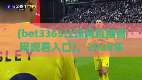 (bet3365让球网直播官网观看入口)，2026年最新观赛指南与实用技巧