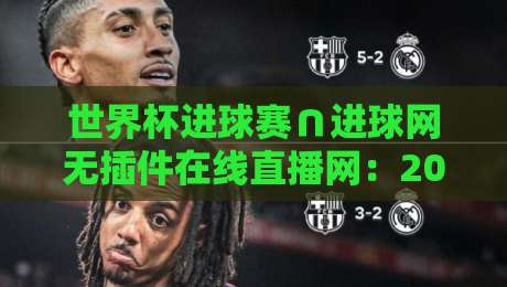 世界杯进球赛∩进球网无插件在线直播网：2026年看球新姿势，懂的自然懂！